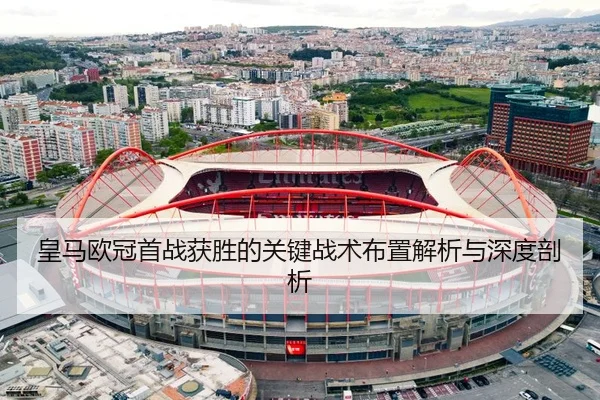 皇马欧冠首战获胜的关键战术布置解析与深度剖析