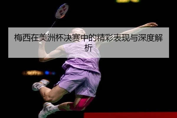 梅西在美洲杯决赛中的精彩表现与深度解析